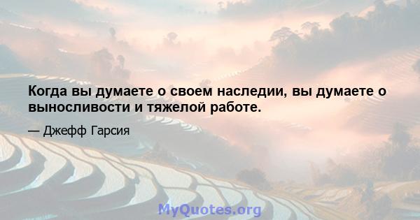 Когда вы думаете о своем наследии, вы думаете о выносливости и тяжелой работе.