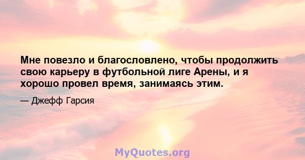 Мне повезло и благословлено, чтобы продолжить свою карьеру в футбольной лиге Арены, и я хорошо провел время, занимаясь этим.