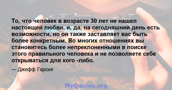 То, что человек в возрасте 30 лет не нашел настоящей любви, и, да, на сегодняшний день есть возможности, но он также заставляет вас быть более конкретным. Во многих отношениях вы становитесь более непреклоненными в