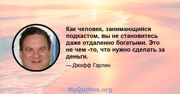 Как человек, занимающийся подкастом, вы не становитесь даже отдаленно богатыми. Это не чем -то, что нужно сделать за деньги.