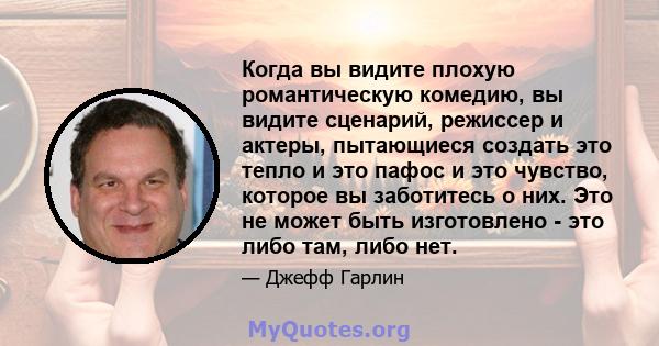 Когда вы видите плохую романтическую комедию, вы видите сценарий, режиссер и актеры, пытающиеся создать это тепло и это пафос и это чувство, которое вы заботитесь о них. Это не может быть изготовлено - это либо там,