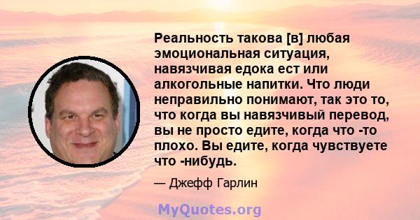 Реальность такова [в] любая эмоциональная ситуация, навязчивая едока ест или алкогольные напитки. Что люди неправильно понимают, так это то, что когда вы навязчивый перевод, вы не просто едите, когда что -то плохо. Вы