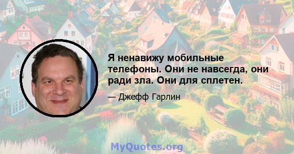 Я ненавижу мобильные телефоны. Они не навсегда, они ради зла. Они для сплетен.