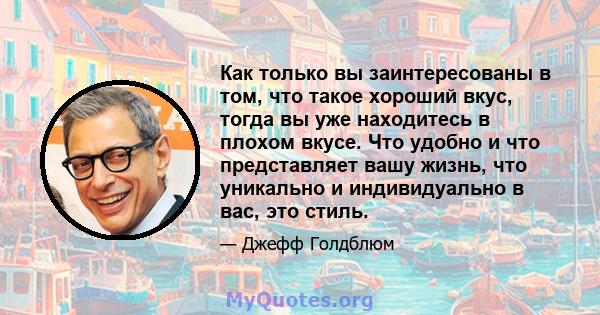 Как только вы заинтересованы в том, что такое хороший вкус, тогда вы уже находитесь в плохом вкусе. Что удобно и что представляет вашу жизнь, что уникально и индивидуально в вас, это стиль.