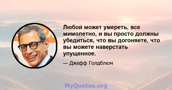 Любой может умереть, все мимолетно, и вы просто должны убедиться, что вы догоняете, что вы можете наверстать упущенное.