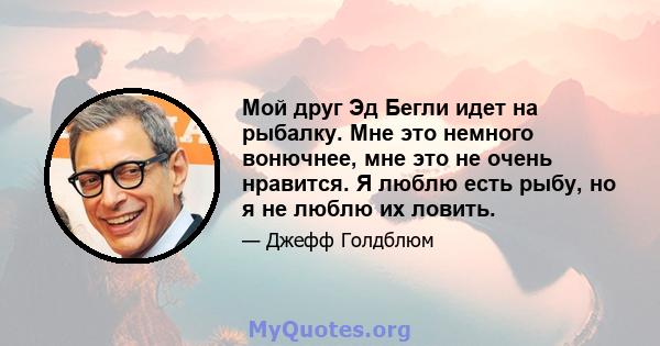 Мой друг Эд Бегли идет на рыбалку. Мне это немного вонючнее, мне это не очень нравится. Я люблю есть рыбу, но я не люблю их ловить.