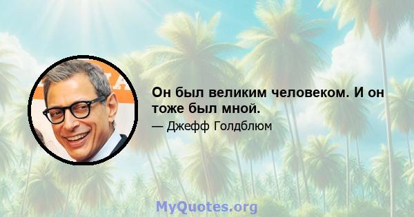 Он был великим человеком. И он тоже был мной.