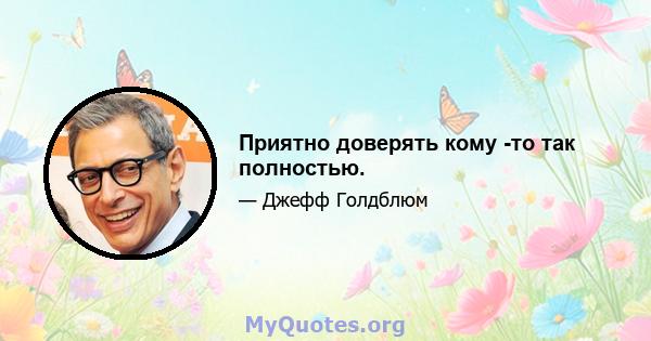 Приятно доверять кому -то так полностью.