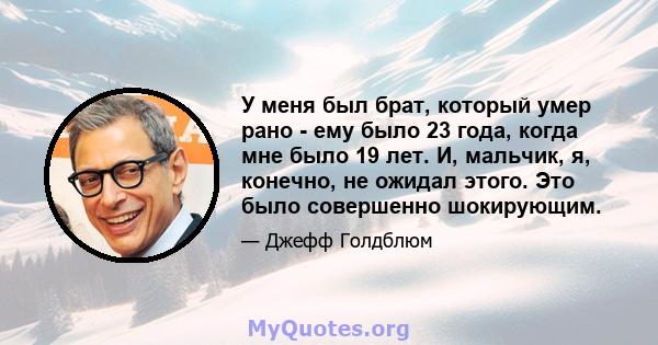 У меня был брат, который умер рано - ему было 23 года, когда мне было 19 лет. И, мальчик, я, конечно, не ожидал этого. Это было совершенно шокирующим.