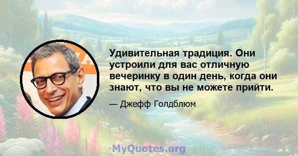 Удивительная традиция. Они устроили для вас отличную вечеринку в один день, когда они знают, что вы не можете прийти.