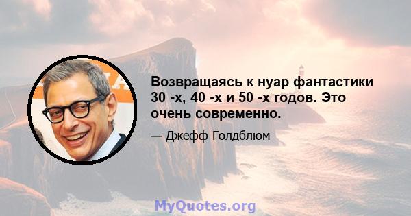 Возвращаясь к нуар фантастики 30 -х, 40 -х и 50 -х годов. Это очень современно.