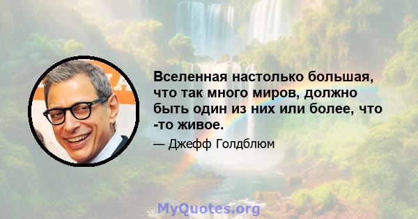 Вселенная настолько большая, что так много миров, должно быть один из них или более, что -то живое.