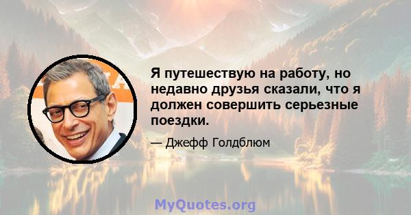 Я путешествую на работу, но недавно друзья сказали, что я должен совершить серьезные поездки.