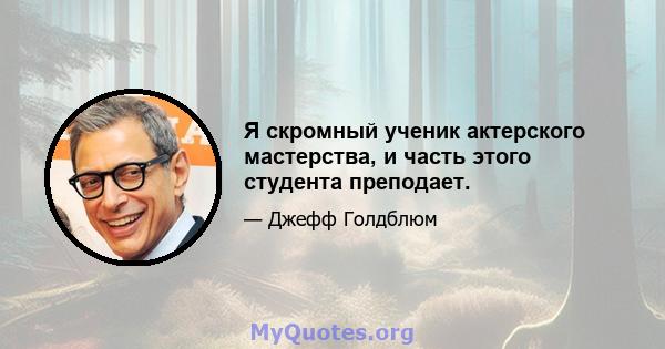 Я скромный ученик актерского мастерства, и часть этого студента преподает.