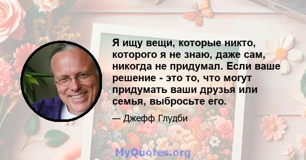 Я ищу вещи, которые никто, которого я не знаю, даже сам, никогда не придумал. Если ваше решение - это то, что могут придумать ваши друзья или семья, выбросьте его.