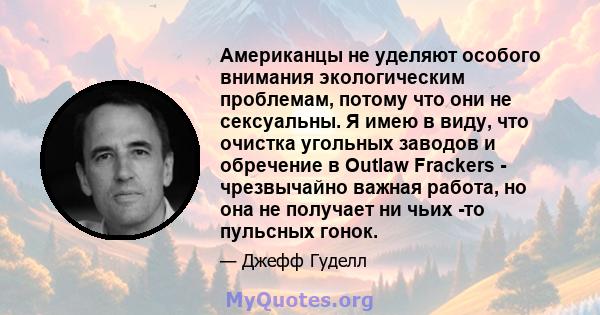 Американцы не уделяют особого внимания экологическим проблемам, потому что они не сексуальны. Я имею в виду, что очистка угольных заводов и обречение в Outlaw Frackers - чрезвычайно важная работа, но она не получает ни