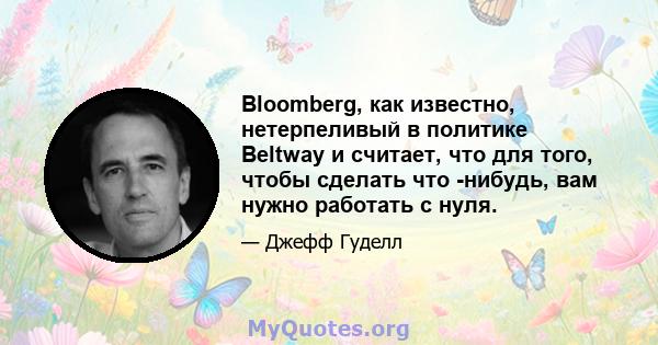 Bloomberg, как известно, нетерпеливый в политике Beltway и считает, что для того, чтобы сделать что -нибудь, вам нужно работать с нуля.