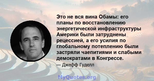 Это не вся вина Обамы: его планы по восстановлению энергетической инфраструктуры Америки были затруднены рецессией, а его усилия по глобальному потеплению были застряли чаепитиями и слабыми демократами в Конгрессе.