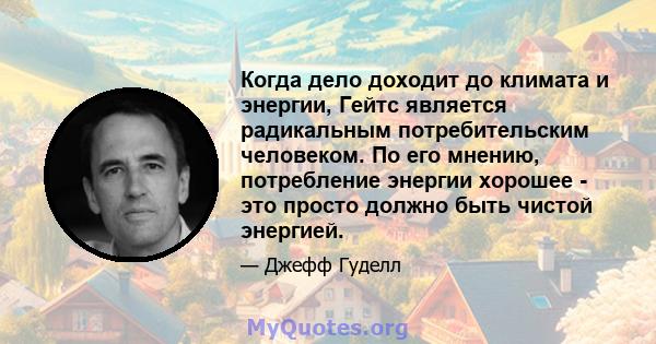 Когда дело доходит до климата и энергии, Гейтс является радикальным потребительским человеком. По его мнению, потребление энергии хорошее - это просто должно быть чистой энергией.