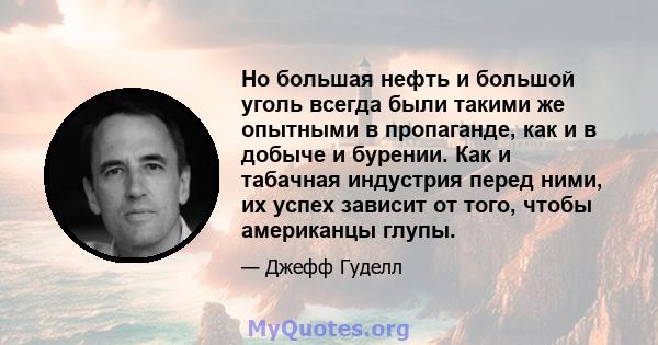 Но большая нефть и большой уголь всегда были такими же опытными в пропаганде, как и в добыче и бурении. Как и табачная индустрия перед ними, их успех зависит от того, чтобы американцы глупы.