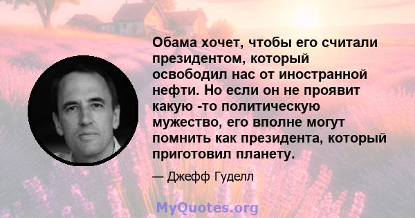 Обама хочет, чтобы его считали президентом, который освободил нас от иностранной нефти. Но если он не проявит какую -то политическую мужество, его вполне могут помнить как президента, который приготовил планету.