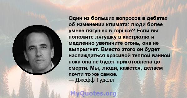 Один из больших вопросов в дебатах об изменении климата: люди более умнее лягушек в горшке? Если вы положите лягушку в кастрюлю и медленно увеличите огонь, она не выпрыгнет. Вместо этого он будет наслаждаться красивой