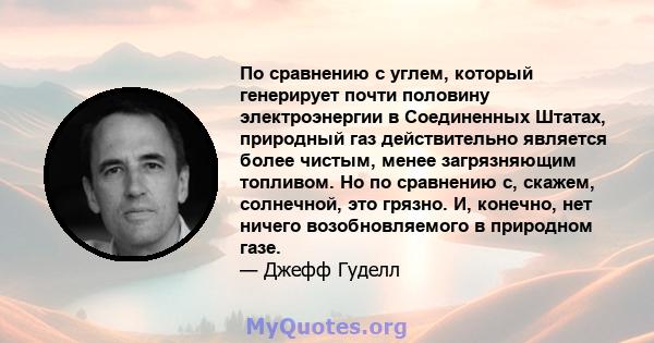 По сравнению с углем, который генерирует почти половину электроэнергии в Соединенных Штатах, природный газ действительно является более чистым, менее загрязняющим топливом. Но по сравнению с, скажем, солнечной, это