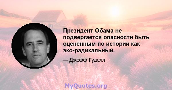 Президент Обама не подвергается опасности быть оцененным по истории как эко-радикальный.