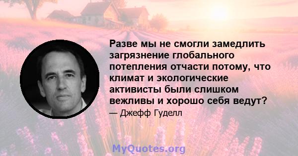 Разве мы не смогли замедлить загрязнение глобального потепления отчасти потому, что климат и экологические активисты были слишком вежливы и хорошо себя ведут?