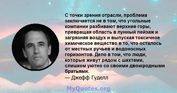 С точки зрения отрасли, проблема заключается не в том, что угольные компании разбивают верхние горы, превращая область в лунный пейзаж и загрязняя воздух и выпуская токсичное химическое вещество в то, что осталось от