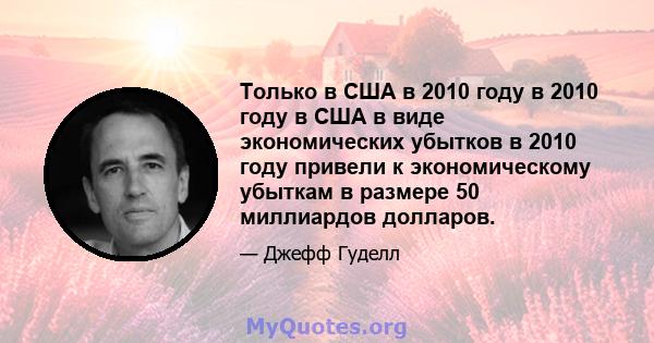 Только в США в 2010 году в 2010 году в США в виде экономических убытков в 2010 году привели к экономическому убыткам в размере 50 миллиардов долларов.