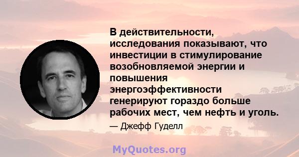 В действительности, исследования показывают, что инвестиции в стимулирование возобновляемой энергии и повышения энергоэффективности генерируют гораздо больше рабочих мест, чем нефть и уголь.