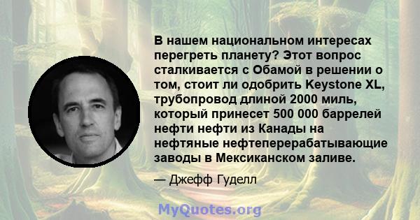 В нашем национальном интересах перегреть планету? Этот вопрос сталкивается с Обамой в решении о том, стоит ли одобрить Keystone XL, трубопровод длиной 2000 миль, который принесет 500 000 баррелей нефти нефти из Канады