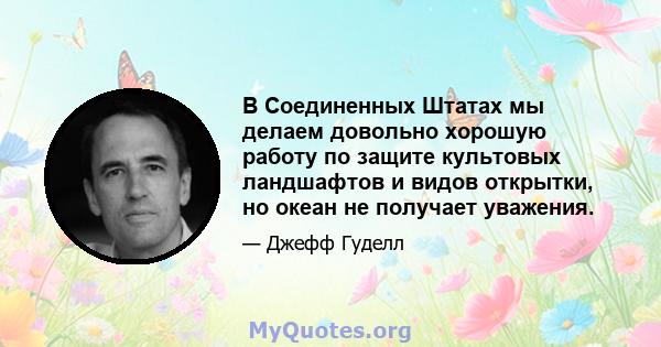 В Соединенных Штатах мы делаем довольно хорошую работу по защите культовых ландшафтов и видов открытки, но океан не получает уважения.