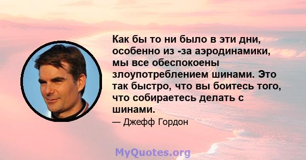 Как бы то ни было в эти дни, особенно из -за аэродинамики, мы все обеспокоены злоупотреблением шинами. Это так быстро, что вы боитесь того, что собираетесь делать с шинами.