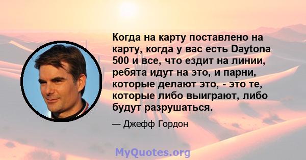 Когда на карту поставлено на карту, когда у вас есть Daytona 500 и все, что ездит на линии, ребята идут на это, и парни, которые делают это, - это те, которые либо выиграют, либо будут разрушаться.