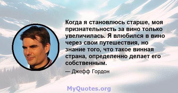 Когда я становлюсь старше, моя признательность за вино только увеличилась. Я влюбился в вино через свои путешествия, но знание того, что такое винная страна, определенно делает его собственным.