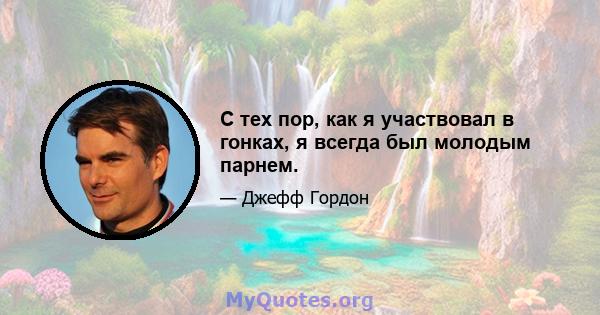 С тех пор, как я участвовал в гонках, я всегда был молодым парнем.