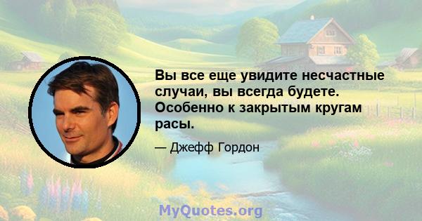 Вы все еще увидите несчастные случаи, вы всегда будете. Особенно к закрытым кругам расы.