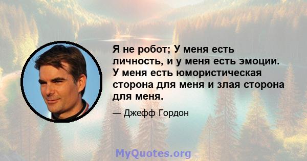 Я не робот; У меня есть личность, и у меня есть эмоции. У меня есть юмористическая сторона для меня и злая сторона для меня.