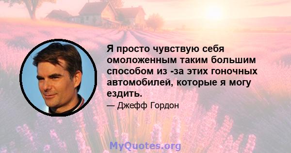 Я просто чувствую себя омоложенным таким большим способом из -за этих гоночных автомобилей, которые я могу ездить.