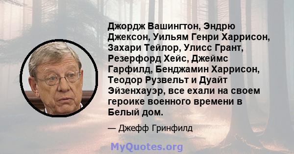 Джордж Вашингтон, Эндрю Джексон, Уильям Генри Харрисон, Захари Тейлор, Улисс Грант, Резерфорд Хейс, Джеймс Гарфилд, Бенджамин Харрисон, Теодор Рузвельт и Дуайт Эйзенхауэр, все ехали на своем героике военного времени в