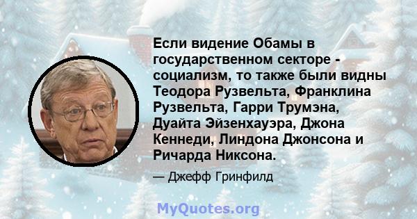 Если видение Обамы в государственном секторе - социализм, то также были видны Теодора Рузвельта, Франклина Рузвельта, Гарри Трумэна, Дуайта Эйзенхауэра, Джона Кеннеди, Линдона Джонсона и Ричарда Никсона.