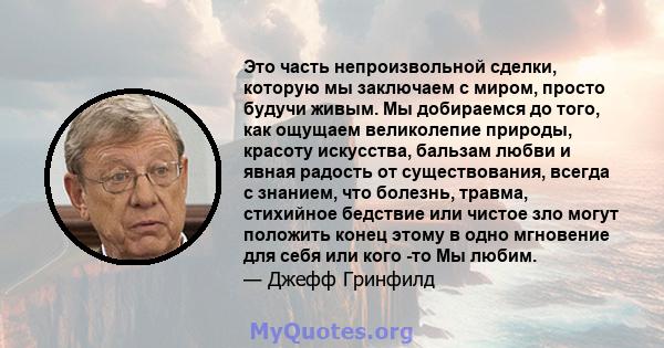 Это часть непроизвольной сделки, которую мы заключаем с миром, просто будучи живым. Мы добираемся до того, как ощущаем великолепие природы, красоту искусства, бальзам любви и явная радость от существования, всегда с