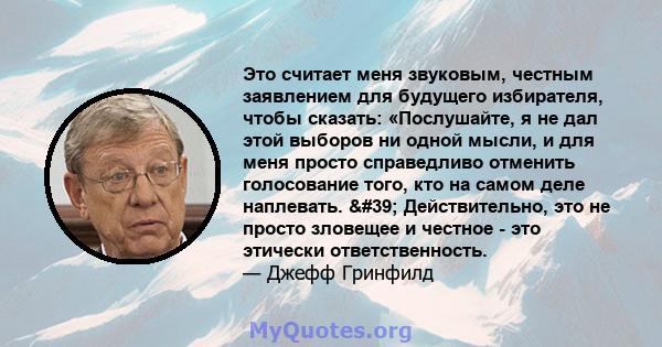 Это считает меня звуковым, честным заявлением для будущего избирателя, чтобы сказать: «Послушайте, я не дал этой выборов ни одной мысли, и для меня просто справедливо отменить голосование того, кто на самом деле