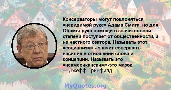 Консерваторы могут поклоняться «невидимой руке» Адама Смита, но для Обамы рука помощи в значительной степени поступает от общественности, а не частного сектора. Называть этот «социализм» - значит совершать насилие в