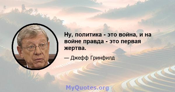 Ну, политика - это война, и на войне правда - это первая жертва.