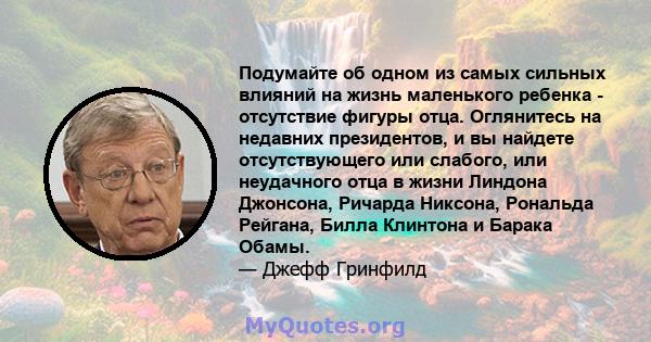 Подумайте об одном из самых сильных влияний на жизнь маленького ребенка - отсутствие фигуры отца. Оглянитесь на недавних президентов, и вы найдете отсутствующего или слабого, или неудачного отца в жизни Линдона