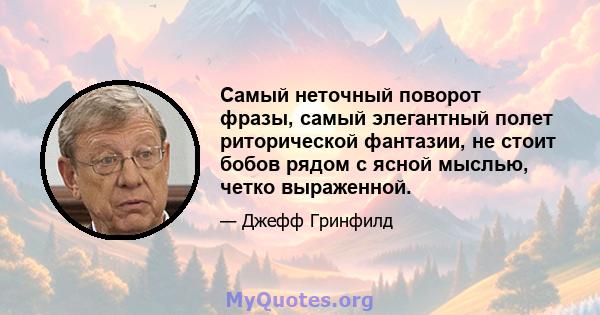 Самый неточный поворот фразы, самый элегантный полет риторической фантазии, не стоит бобов рядом с ясной мыслью, четко выраженной.