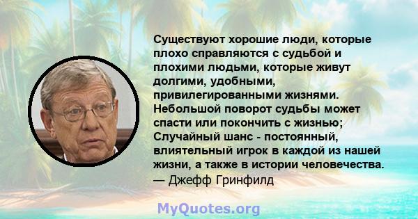 Существуют хорошие люди, которые плохо справляются с судьбой и плохими людьми, которые живут долгими, удобными, привилегированными жизнями. Небольшой поворот судьбы может спасти или покончить с жизнью; Случайный шанс -